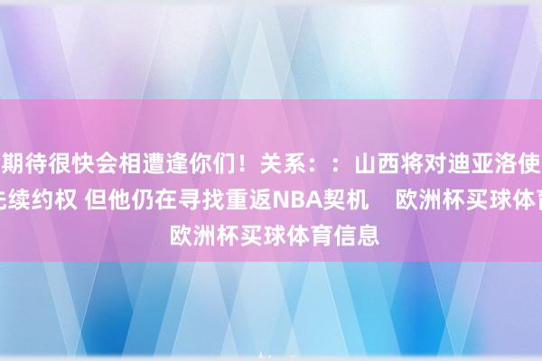 期待很快会相遭逢你们！关系：：山西将对迪亚洛使用优先续约权 但他仍在寻找重返NBA契机    欧洲杯买球体育信息