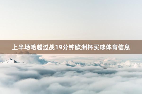 上半场哈越过战19分钟欧洲杯买球体育信息