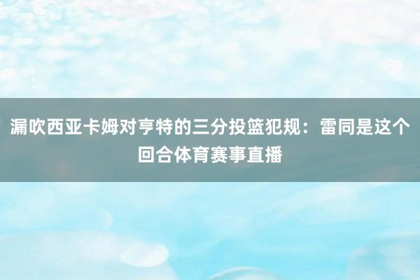 漏吹西亚卡姆对亨特的三分投篮犯规：雷同是这个回合体育赛事直播