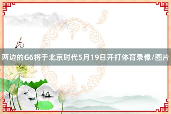 两边的G6将于北京时代5月19日开打体育录像/图片