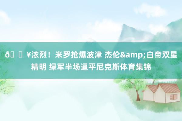 🔥浓烈！米罗抢爆波津 杰伦&白帝双星精明 绿军半场逼平尼克斯体育集锦