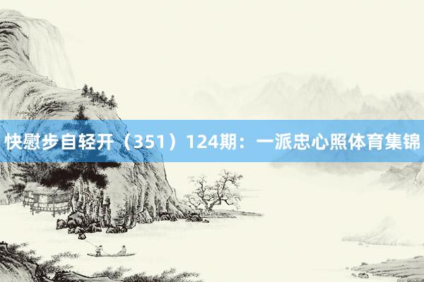快慰步自轻开（351）　　124期：一派忠心照体育集锦