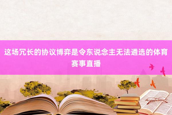 这场冗长的协议博弈是令东说念主无法遴选的体育赛事直播