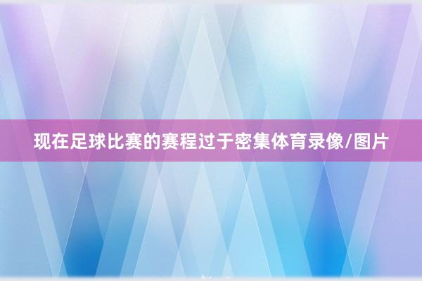 现在足球比赛的赛程过于密集体育录像/图片