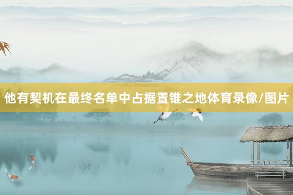 他有契机在最终名单中占据置锥之地体育录像/图片