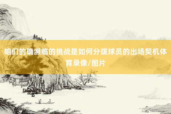 咱们的确濒临的挑战是如何分拨球员的出场契机体育录像/图片