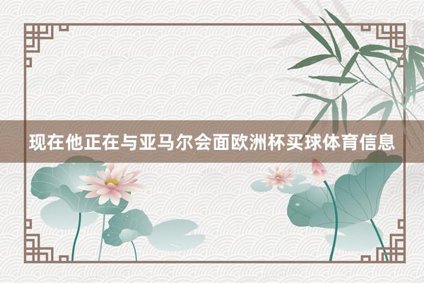 现在他正在与亚马尔会面欧洲杯买球体育信息