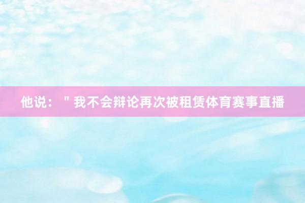 他说：＂我不会辩论再次被租赁体育赛事直播