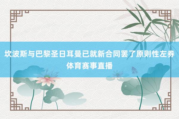 坎波斯与巴黎圣日耳曼已就新合同罢了原则性左券体育赛事直播