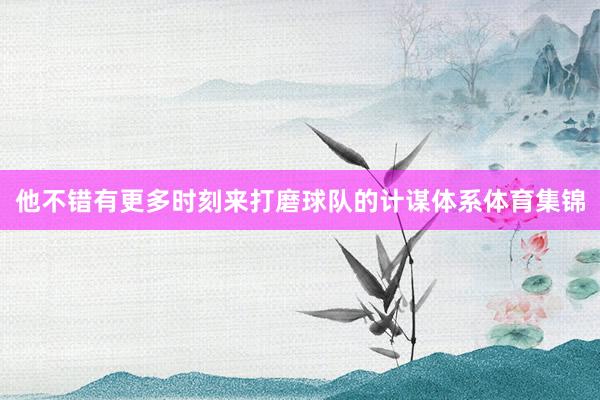 他不错有更多时刻来打磨球队的计谋体系体育集锦