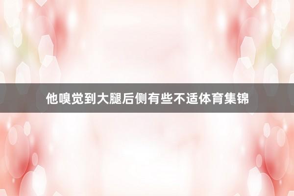 他嗅觉到大腿后侧有些不适体育集锦