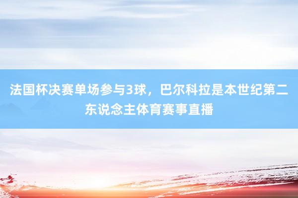 法国杯决赛单场参与3球，巴尔科拉是本世纪第二东说念主体育赛事直播