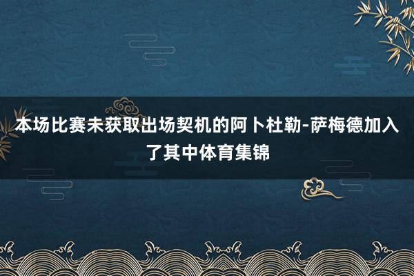本场比赛未获取出场契机的阿卜杜勒-萨梅德加入了其中体育集锦