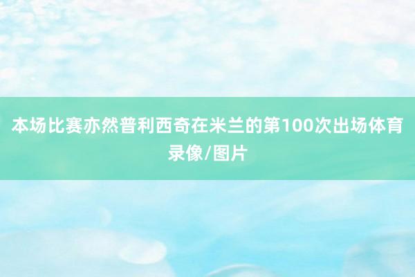本场比赛亦然普利西奇在米兰的第100次出场体育录像/图片