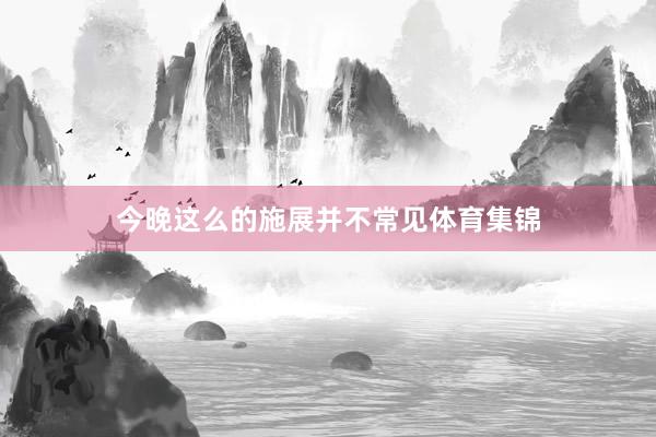 今晚这么的施展并不常见体育集锦