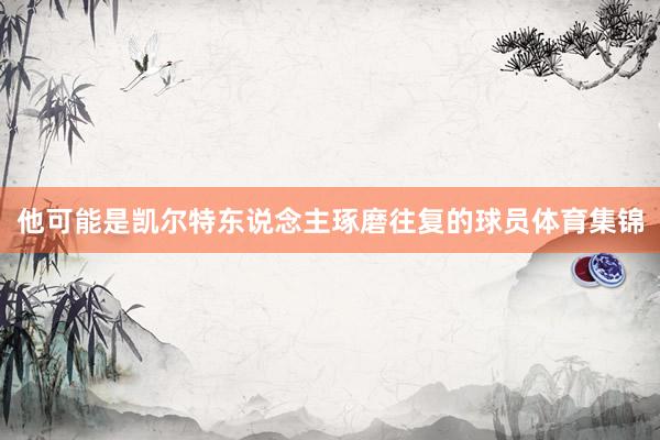 他可能是凯尔特东说念主琢磨往复的球员体育集锦