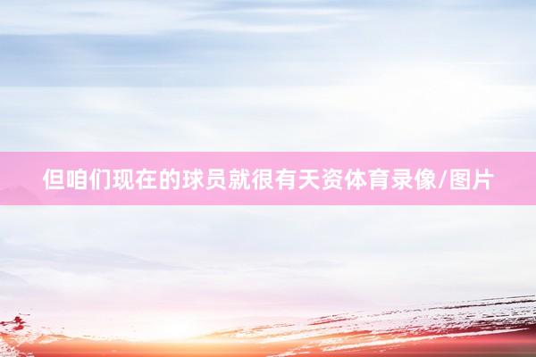 但咱们现在的球员就很有天资体育录像/图片