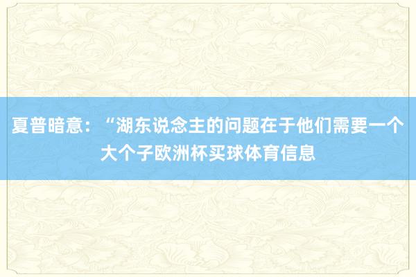 夏普暗意：“湖东说念主的问题在于他们需要一个大个子欧洲杯买球体育信息
