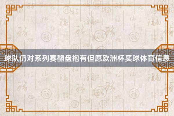 球队仍对系列赛翻盘抱有但愿欧洲杯买球体育信息