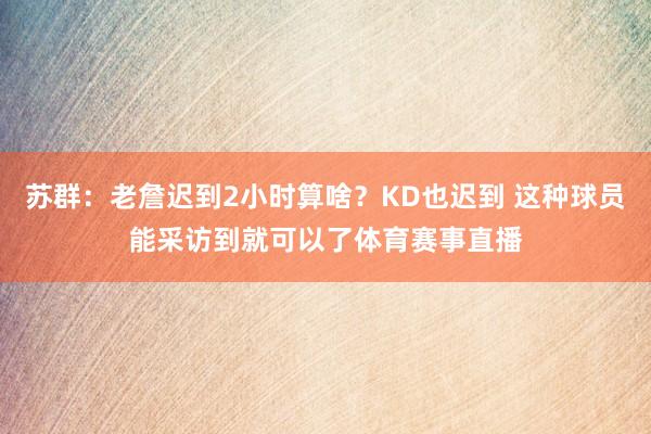 苏群：老詹迟到2小时算啥？KD也迟到 这种球员能采访到就可以了体育赛事直播