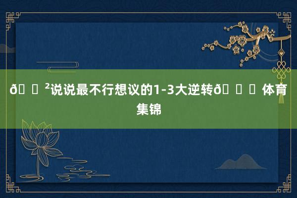 😲说说最不行想议的1-3大逆转👀体育集锦