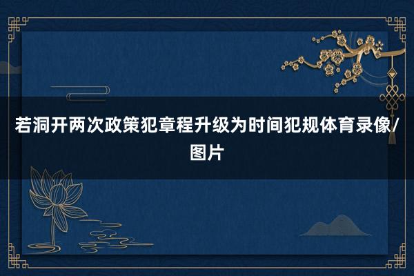 若洞开两次政策犯章程升级为时间犯规体育录像/图片