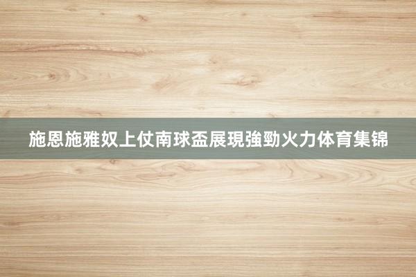 施恩施雅奴上仗南球盃展現強勁火力体育集锦