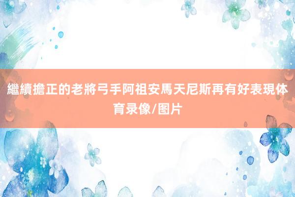 繼續擔正的老將弓手阿祖安馬天尼斯再有好表現体育录像/图片