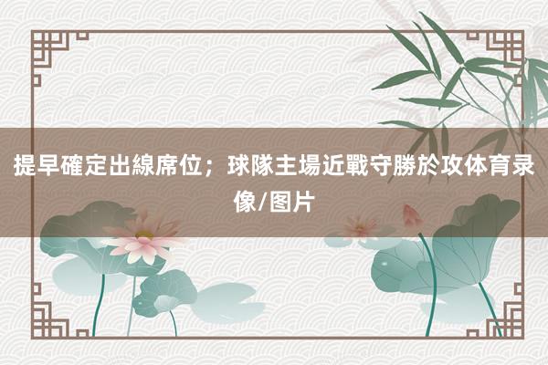 提早確定出線席位；球隊主場近戰守勝於攻体育录像/图片