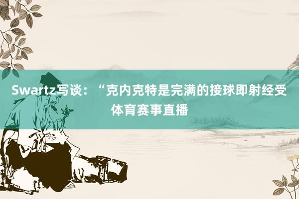 Swartz写谈：“克内克特是完满的接球即射经受体育赛事直播