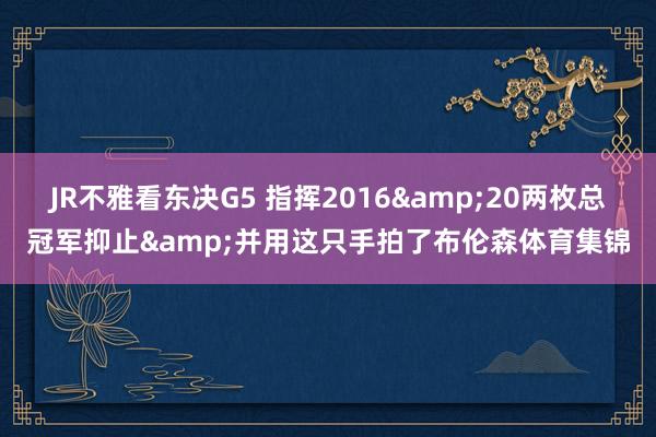 JR不雅看东决G5 指挥2016&20两枚总冠军抑止&并用这只手拍了布伦森体育集锦