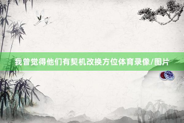 我曾觉得他们有契机改换方位体育录像/图片