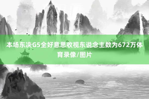 本场东决G5全好意思收视东说念主数为672万体育录像/图片