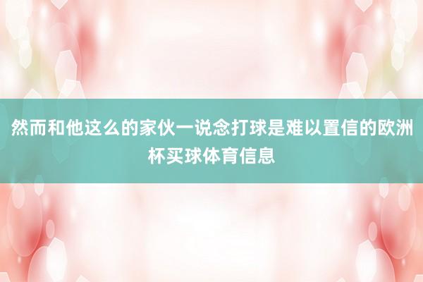 然而和他这么的家伙一说念打球是难以置信的欧洲杯买球体育信息