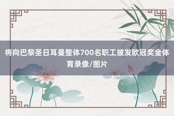 将向巴黎圣日耳曼整体700名职工披发欧冠奖金体育录像/图片