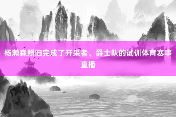 杨瀚森照旧完成了开采者、爵士队的试训体育赛事直播