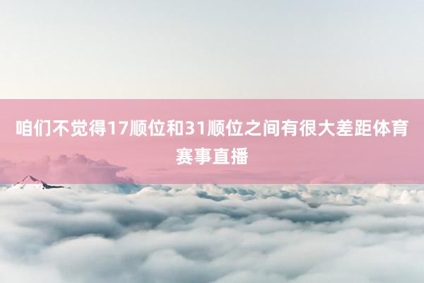 咱们不觉得17顺位和31顺位之间有很大差距体育赛事直播