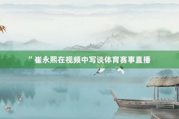 ”崔永熙在视频中写谈体育赛事直播