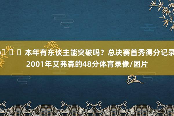 👀本年有东谈主能突破吗？总决赛首秀得分记录：2001年艾弗森的48分体育录像/图片