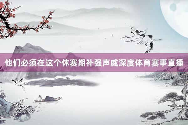 他们必须在这个休赛期补强声威深度体育赛事直播