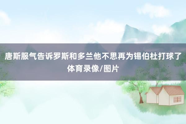 唐斯服气告诉罗斯和多兰他不思再为锡伯杜打球了体育录像/图片