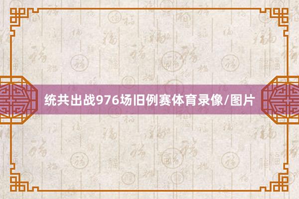 统共出战976场旧例赛体育录像/图片