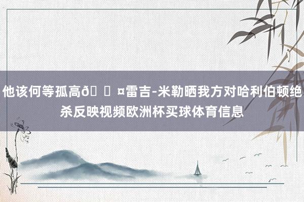 他该何等孤高😤雷吉-米勒晒我方对哈利伯顿绝杀反映视频欧洲杯买球体育信息