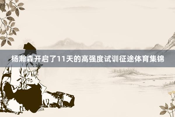 杨瀚森开启了11天的高强度试训征途体育集锦