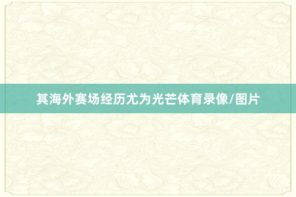 其海外赛场经历尤为光芒体育录像/图片