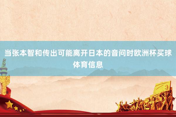 当张本智和传出可能离开日本的音问时欧洲杯买球体育信息