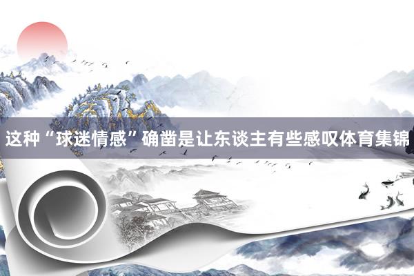 这种“球迷情感”确凿是让东谈主有些感叹体育集锦