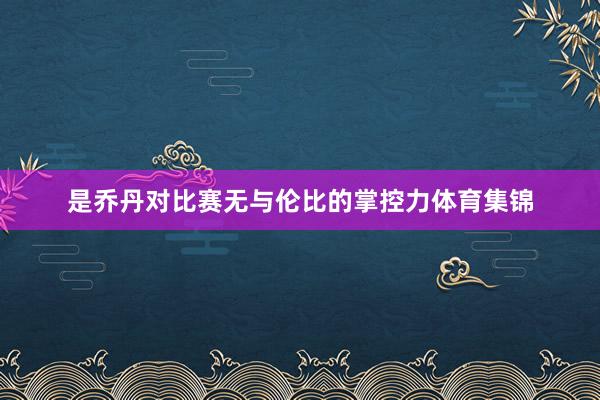 是乔丹对比赛无与伦比的掌控力体育集锦