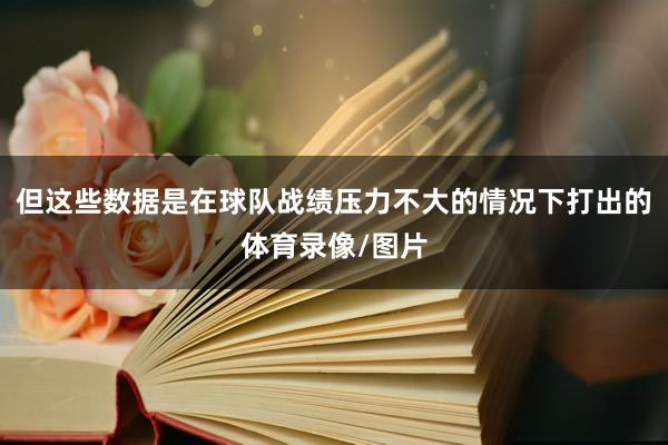 但这些数据是在球队战绩压力不大的情况下打出的体育录像/图片