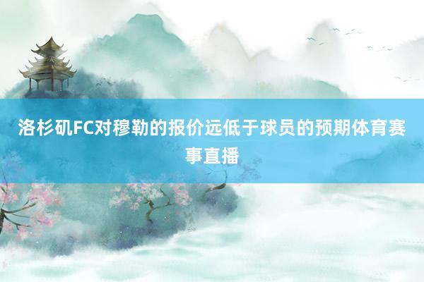 洛杉矶FC对穆勒的报价远低于球员的预期体育赛事直播